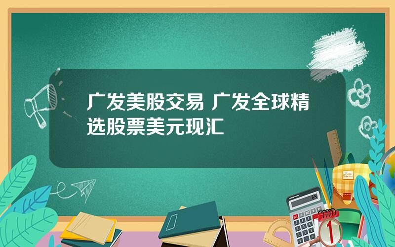 广发美股交易 广发全球精选股票美元现汇